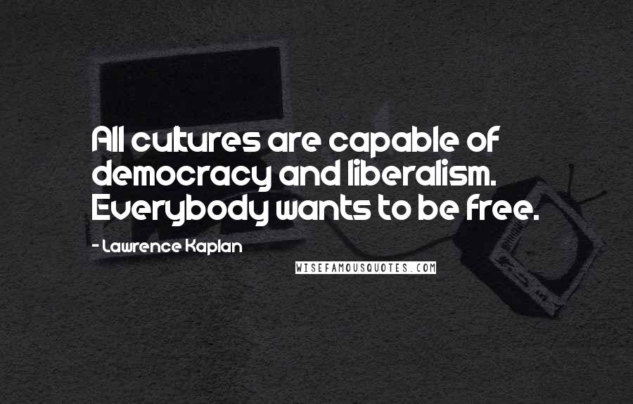 Lawrence Kaplan Quotes: All cultures are capable of democracy and liberalism. Everybody wants to be free.