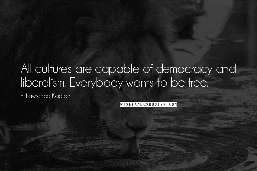 Lawrence Kaplan Quotes: All cultures are capable of democracy and liberalism. Everybody wants to be free.
