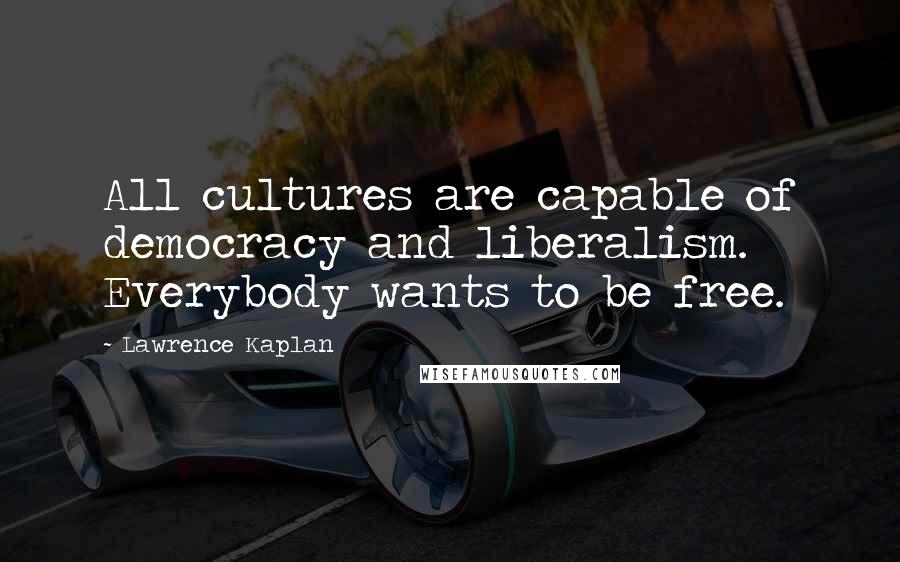 Lawrence Kaplan Quotes: All cultures are capable of democracy and liberalism. Everybody wants to be free.