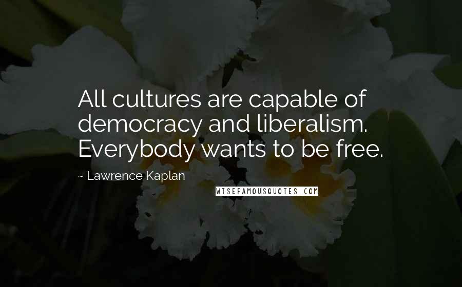 Lawrence Kaplan Quotes: All cultures are capable of democracy and liberalism. Everybody wants to be free.