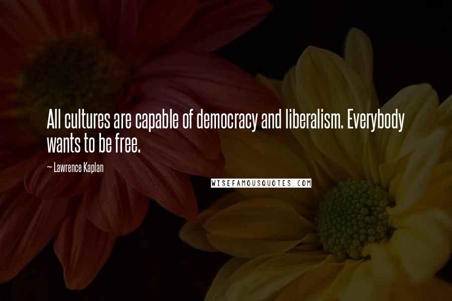 Lawrence Kaplan Quotes: All cultures are capable of democracy and liberalism. Everybody wants to be free.