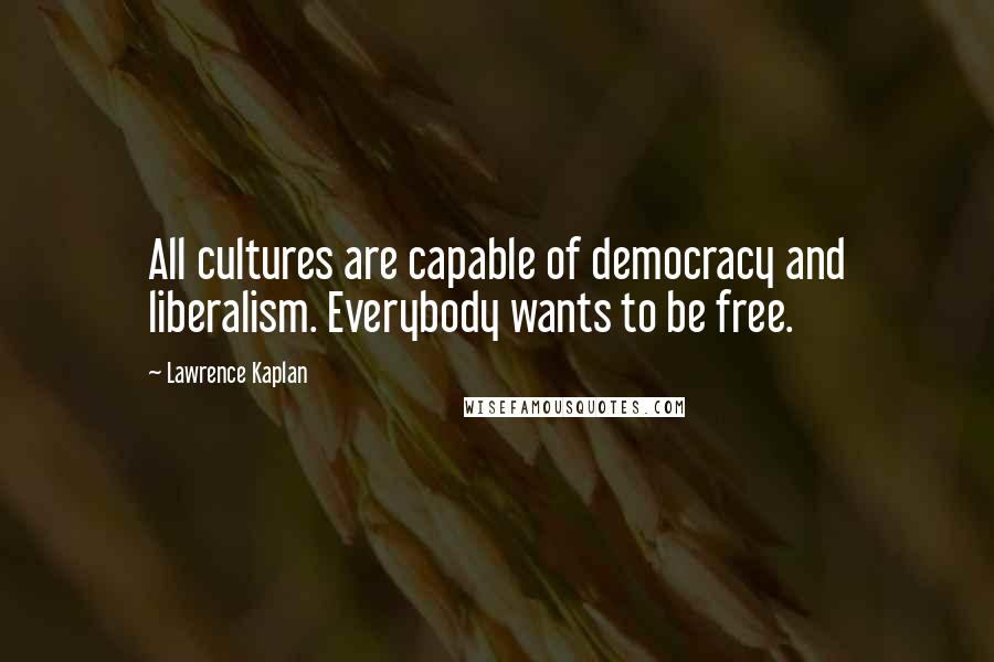 Lawrence Kaplan Quotes: All cultures are capable of democracy and liberalism. Everybody wants to be free.
