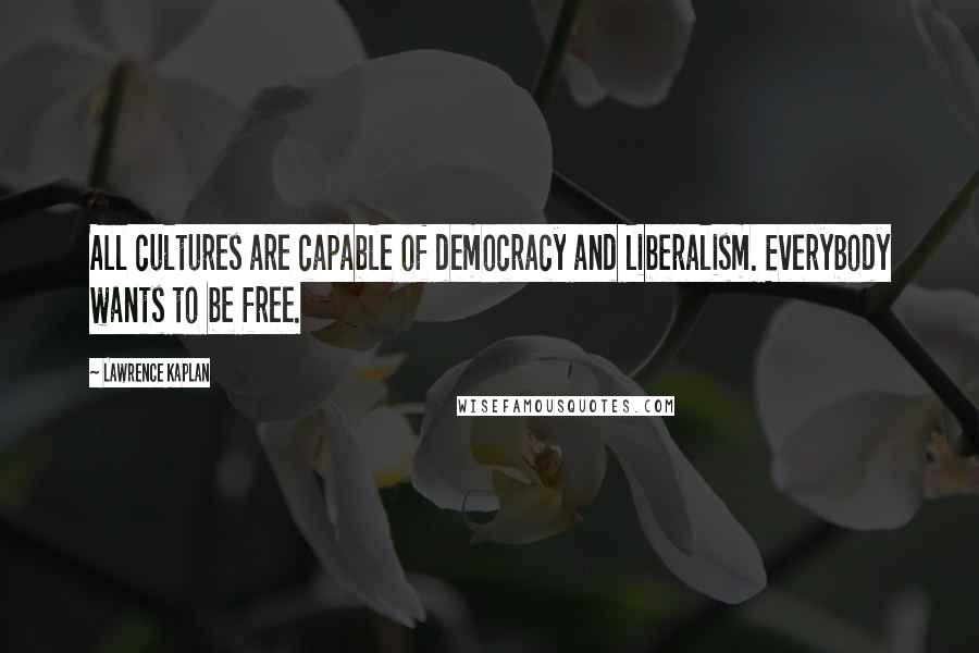 Lawrence Kaplan Quotes: All cultures are capable of democracy and liberalism. Everybody wants to be free.