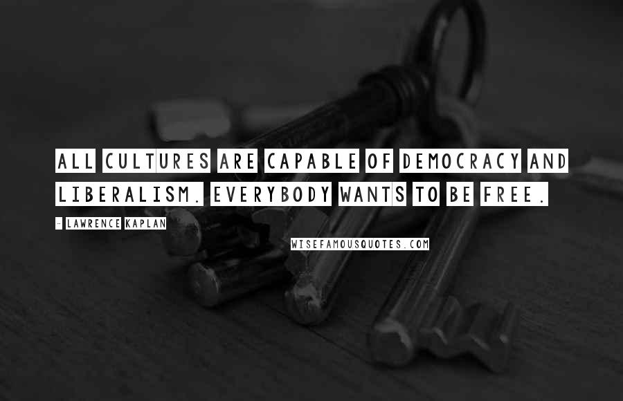 Lawrence Kaplan Quotes: All cultures are capable of democracy and liberalism. Everybody wants to be free.