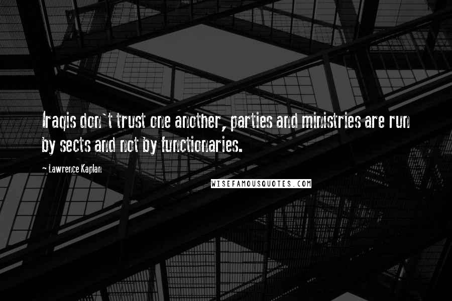 Lawrence Kaplan Quotes: Iraqis don't trust one another, parties and ministries are run by sects and not by functionaries.