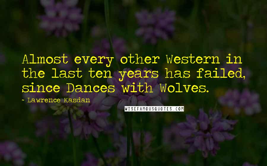 Lawrence Kasdan Quotes: Almost every other Western in the last ten years has failed, since Dances with Wolves.