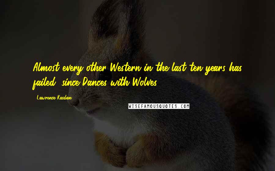 Lawrence Kasdan Quotes: Almost every other Western in the last ten years has failed, since Dances with Wolves.