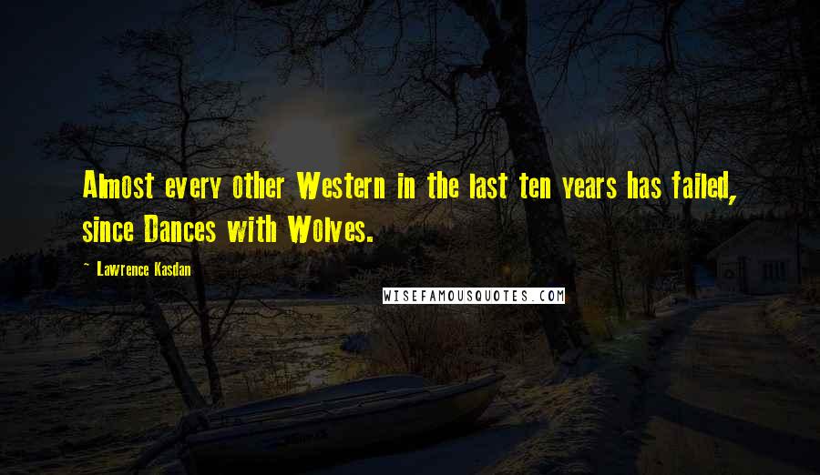 Lawrence Kasdan Quotes: Almost every other Western in the last ten years has failed, since Dances with Wolves.