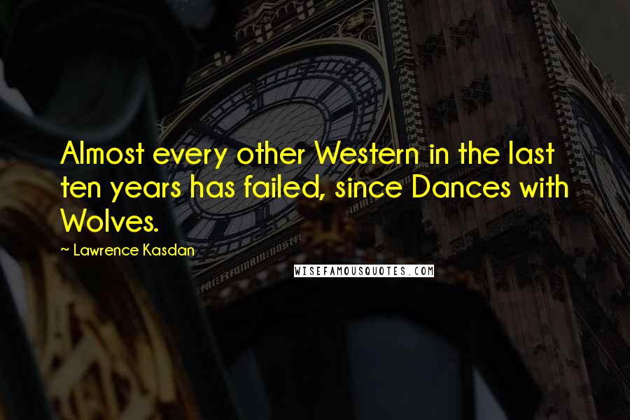 Lawrence Kasdan Quotes: Almost every other Western in the last ten years has failed, since Dances with Wolves.