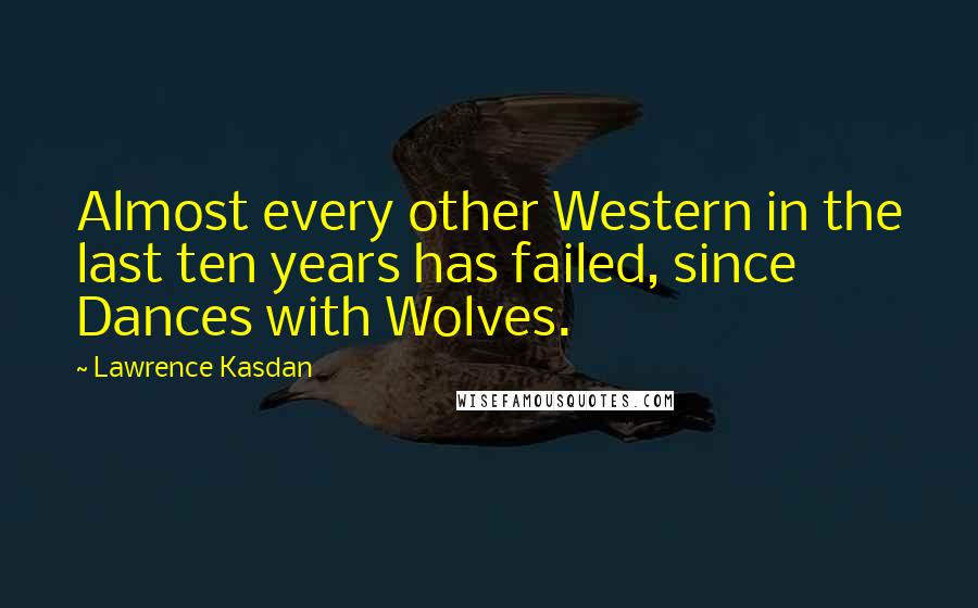 Lawrence Kasdan Quotes: Almost every other Western in the last ten years has failed, since Dances with Wolves.