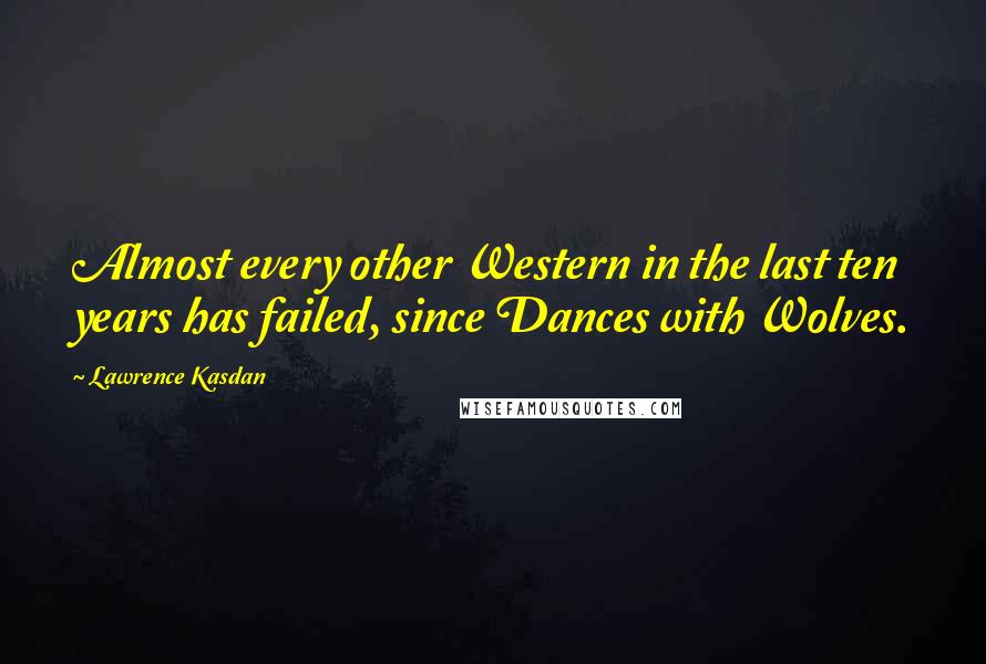 Lawrence Kasdan Quotes: Almost every other Western in the last ten years has failed, since Dances with Wolves.