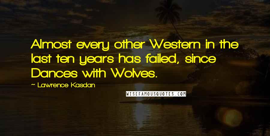 Lawrence Kasdan Quotes: Almost every other Western in the last ten years has failed, since Dances with Wolves.