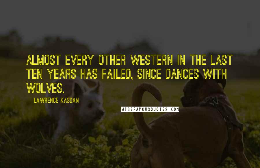 Lawrence Kasdan Quotes: Almost every other Western in the last ten years has failed, since Dances with Wolves.