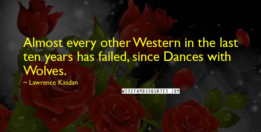 Lawrence Kasdan Quotes: Almost every other Western in the last ten years has failed, since Dances with Wolves.