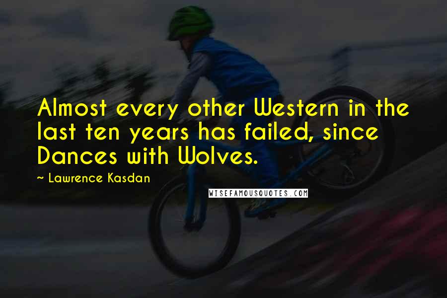 Lawrence Kasdan Quotes: Almost every other Western in the last ten years has failed, since Dances with Wolves.