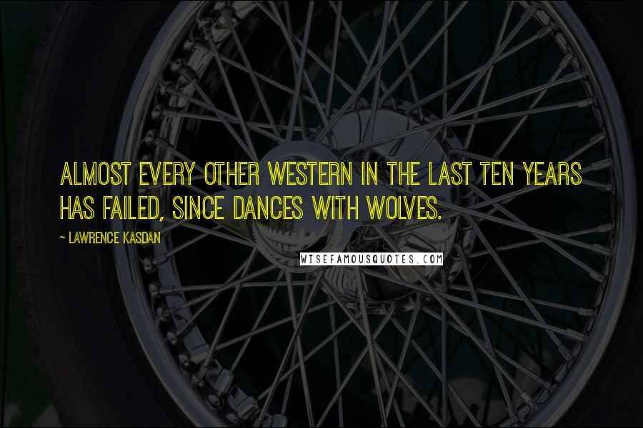 Lawrence Kasdan Quotes: Almost every other Western in the last ten years has failed, since Dances with Wolves.