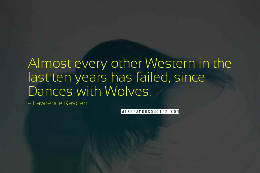 Lawrence Kasdan Quotes: Almost every other Western in the last ten years has failed, since Dances with Wolves.