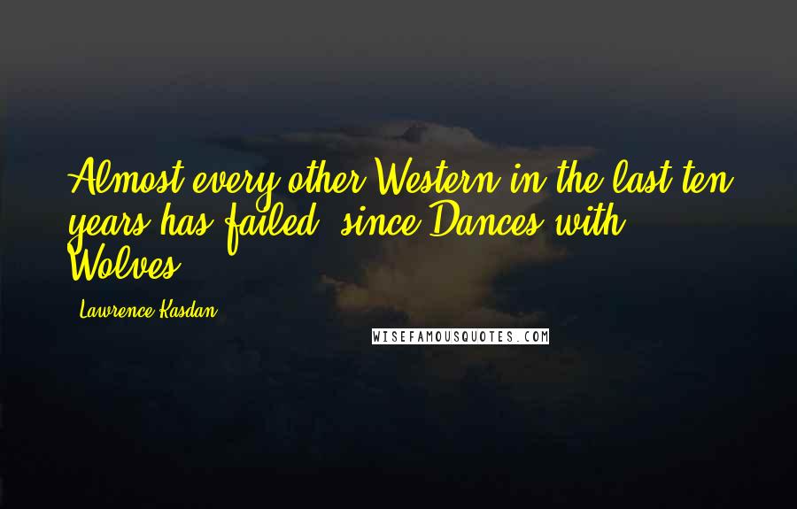 Lawrence Kasdan Quotes: Almost every other Western in the last ten years has failed, since Dances with Wolves.