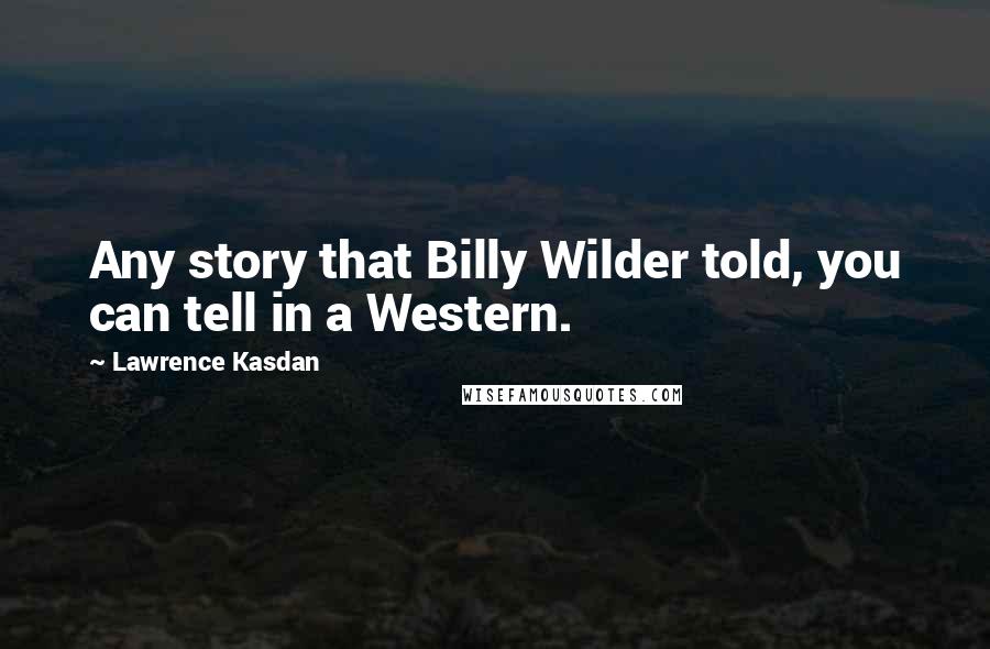 Lawrence Kasdan Quotes: Any story that Billy Wilder told, you can tell in a Western.