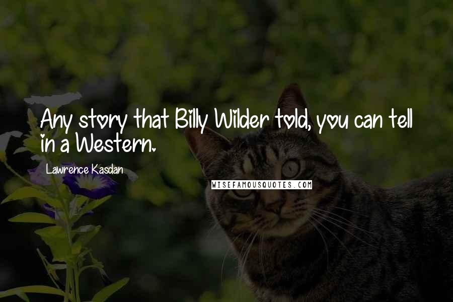 Lawrence Kasdan Quotes: Any story that Billy Wilder told, you can tell in a Western.