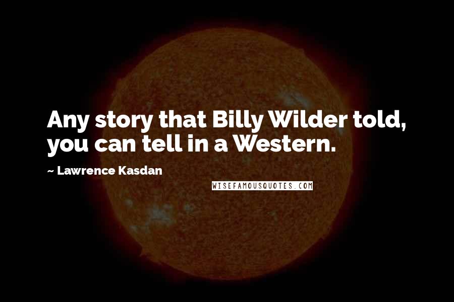 Lawrence Kasdan Quotes: Any story that Billy Wilder told, you can tell in a Western.