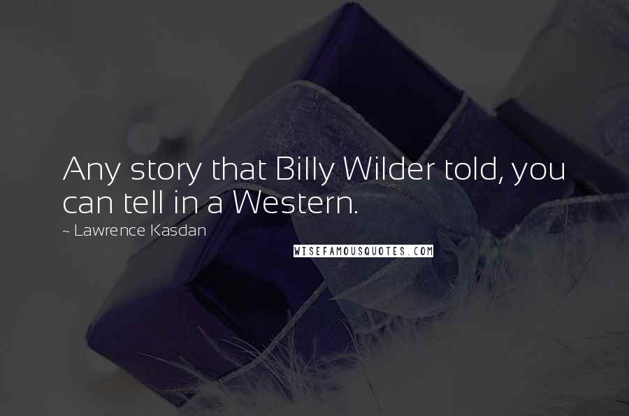 Lawrence Kasdan Quotes: Any story that Billy Wilder told, you can tell in a Western.