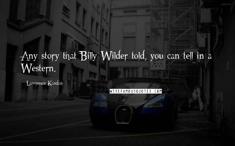 Lawrence Kasdan Quotes: Any story that Billy Wilder told, you can tell in a Western.