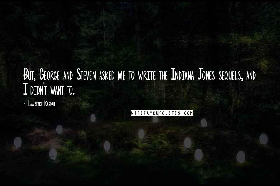 Lawrence Kasdan Quotes: But, George and Steven asked me to write the Indiana Jones sequels, and I didn't want to.
