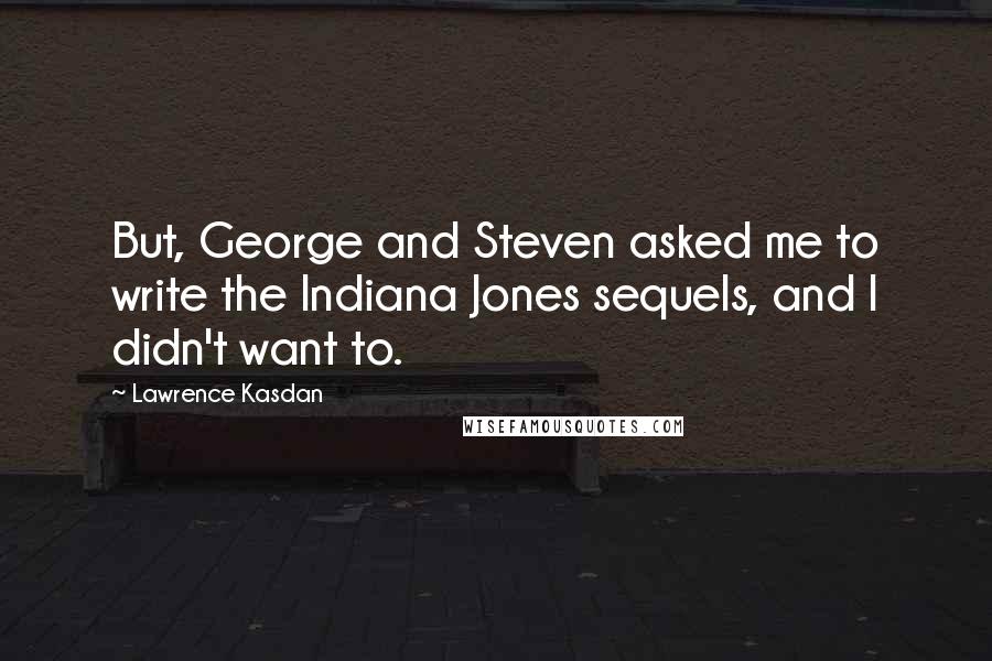 Lawrence Kasdan Quotes: But, George and Steven asked me to write the Indiana Jones sequels, and I didn't want to.