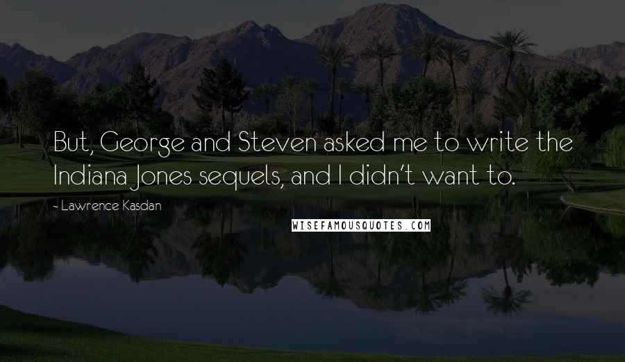 Lawrence Kasdan Quotes: But, George and Steven asked me to write the Indiana Jones sequels, and I didn't want to.