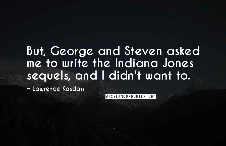 Lawrence Kasdan Quotes: But, George and Steven asked me to write the Indiana Jones sequels, and I didn't want to.