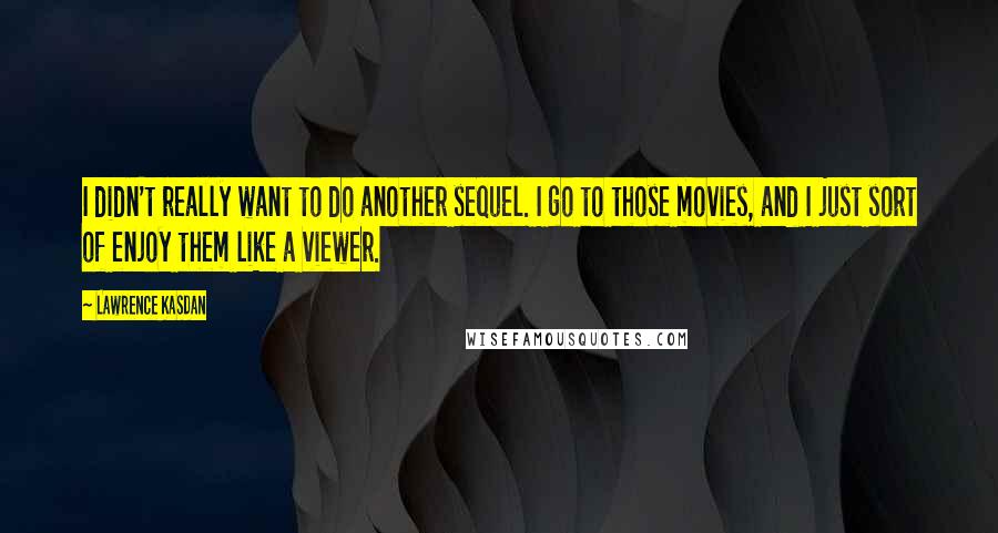 Lawrence Kasdan Quotes: I didn't really want to do another sequel. I go to those movies, and I just sort of enjoy them like a viewer.