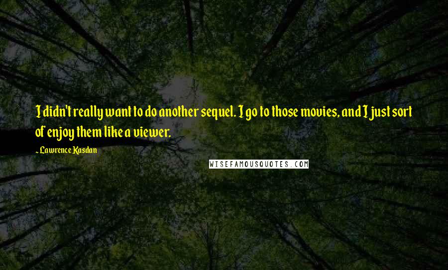 Lawrence Kasdan Quotes: I didn't really want to do another sequel. I go to those movies, and I just sort of enjoy them like a viewer.