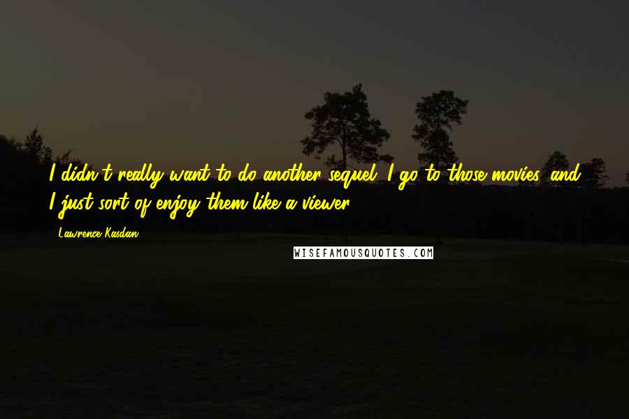 Lawrence Kasdan Quotes: I didn't really want to do another sequel. I go to those movies, and I just sort of enjoy them like a viewer.