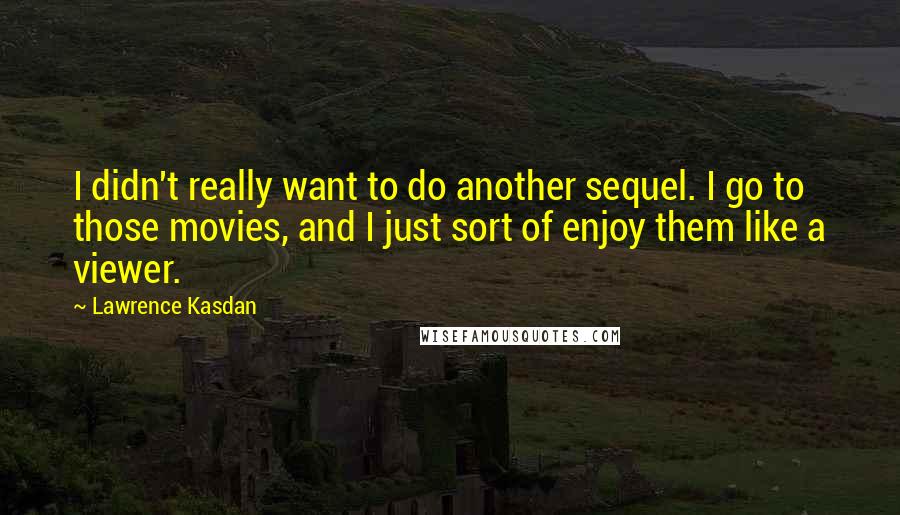 Lawrence Kasdan Quotes: I didn't really want to do another sequel. I go to those movies, and I just sort of enjoy them like a viewer.