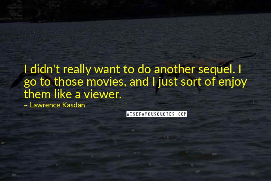 Lawrence Kasdan Quotes: I didn't really want to do another sequel. I go to those movies, and I just sort of enjoy them like a viewer.