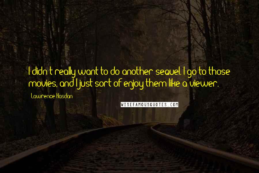 Lawrence Kasdan Quotes: I didn't really want to do another sequel. I go to those movies, and I just sort of enjoy them like a viewer.