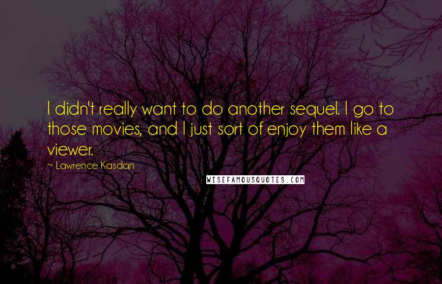 Lawrence Kasdan Quotes: I didn't really want to do another sequel. I go to those movies, and I just sort of enjoy them like a viewer.