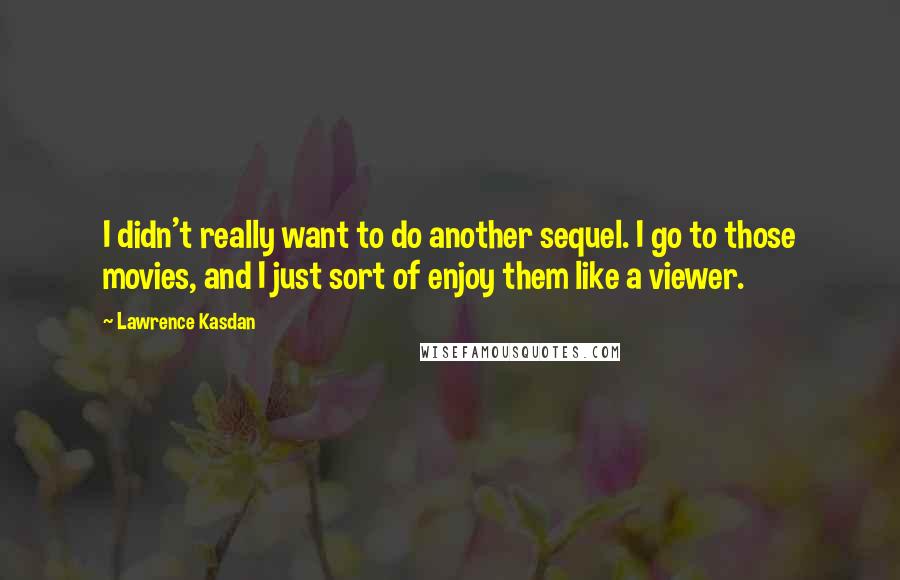 Lawrence Kasdan Quotes: I didn't really want to do another sequel. I go to those movies, and I just sort of enjoy them like a viewer.