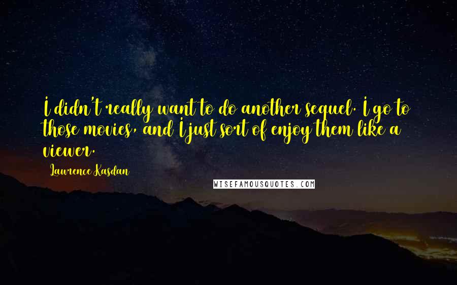 Lawrence Kasdan Quotes: I didn't really want to do another sequel. I go to those movies, and I just sort of enjoy them like a viewer.