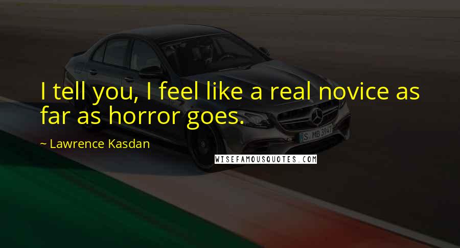 Lawrence Kasdan Quotes: I tell you, I feel like a real novice as far as horror goes.