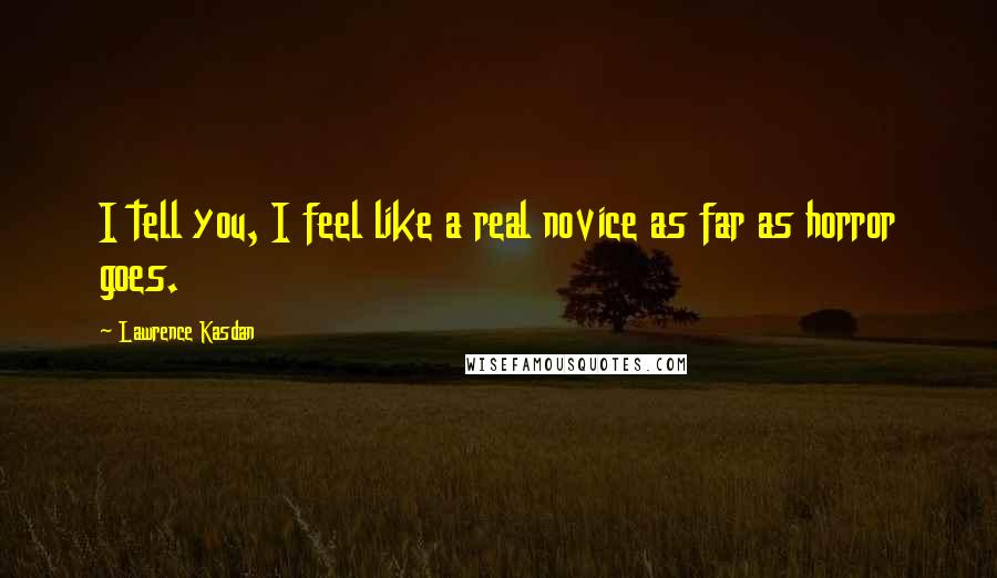 Lawrence Kasdan Quotes: I tell you, I feel like a real novice as far as horror goes.