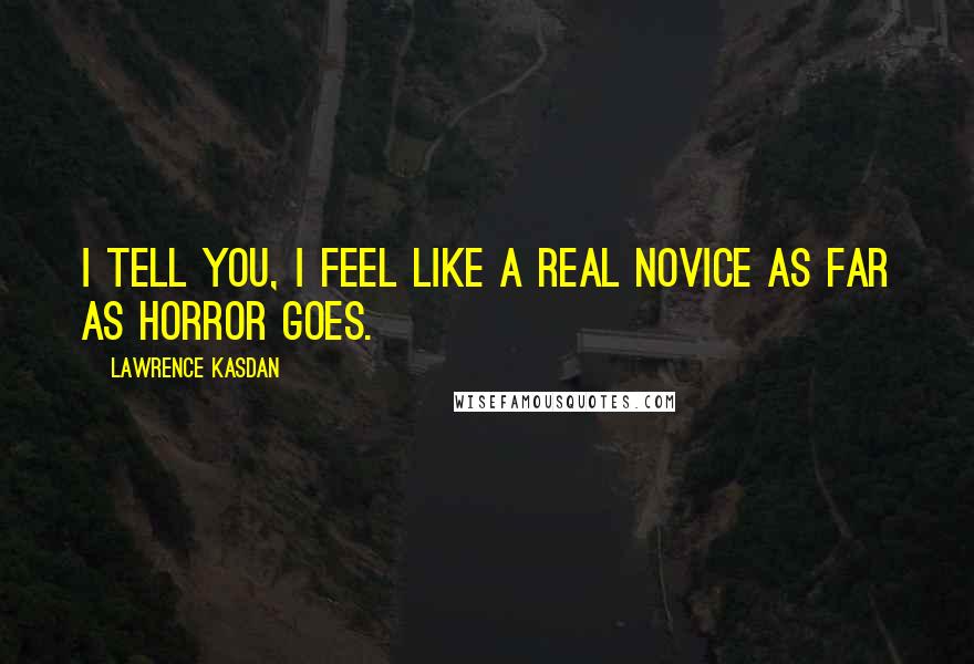 Lawrence Kasdan Quotes: I tell you, I feel like a real novice as far as horror goes.