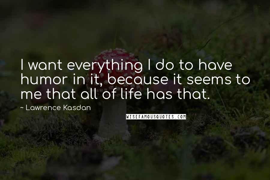 Lawrence Kasdan Quotes: I want everything I do to have humor in it, because it seems to me that all of life has that.