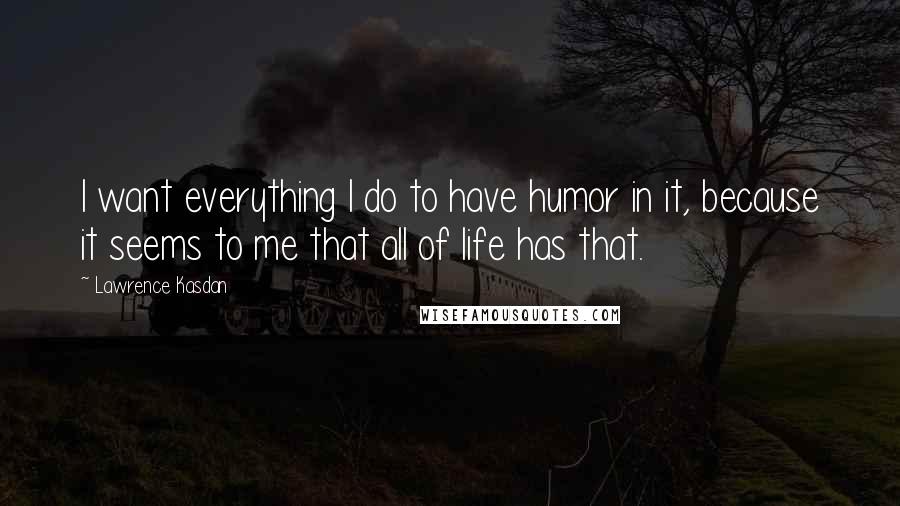 Lawrence Kasdan Quotes: I want everything I do to have humor in it, because it seems to me that all of life has that.