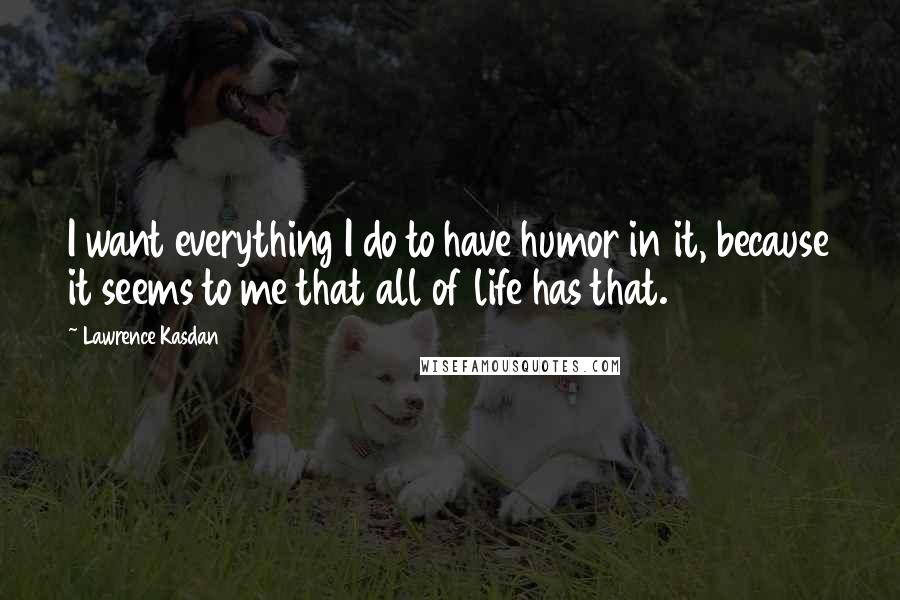 Lawrence Kasdan Quotes: I want everything I do to have humor in it, because it seems to me that all of life has that.