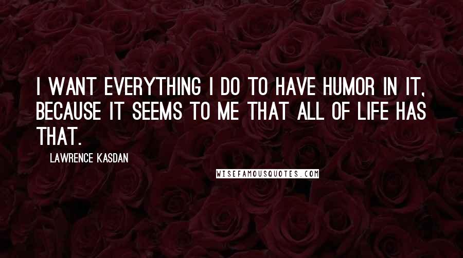 Lawrence Kasdan Quotes: I want everything I do to have humor in it, because it seems to me that all of life has that.