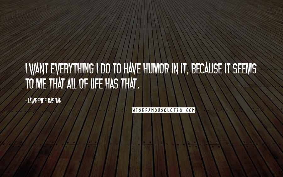 Lawrence Kasdan Quotes: I want everything I do to have humor in it, because it seems to me that all of life has that.