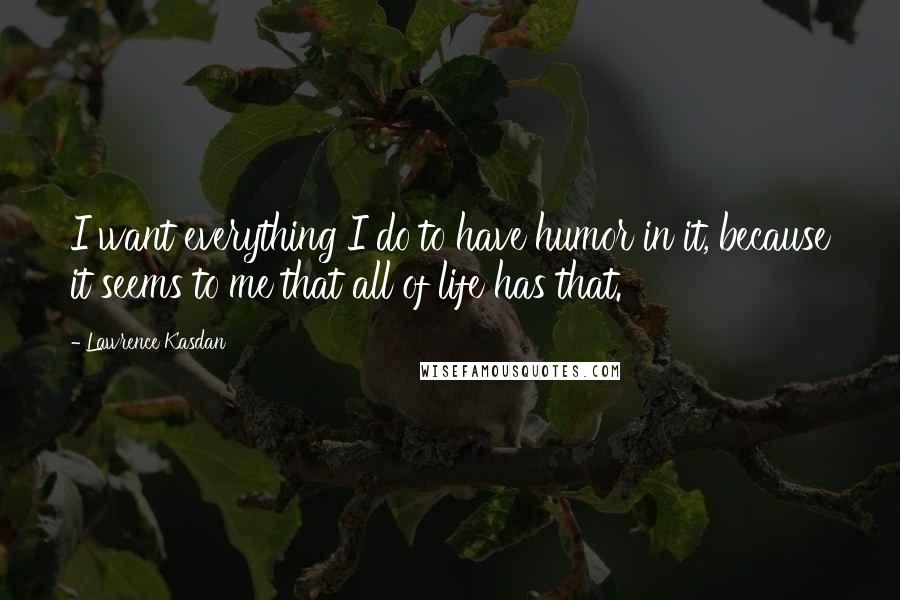 Lawrence Kasdan Quotes: I want everything I do to have humor in it, because it seems to me that all of life has that.