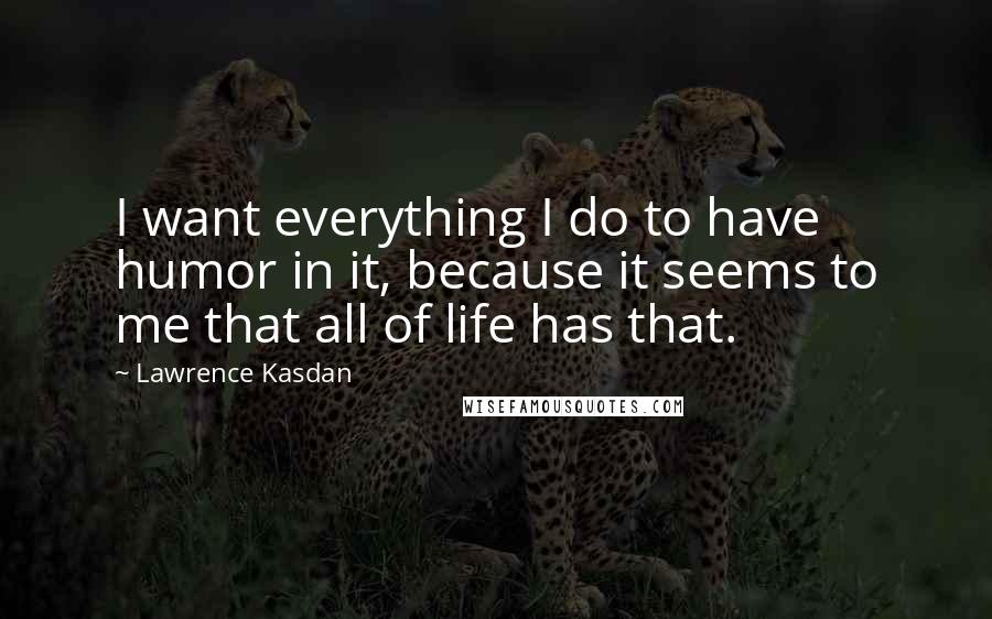 Lawrence Kasdan Quotes: I want everything I do to have humor in it, because it seems to me that all of life has that.